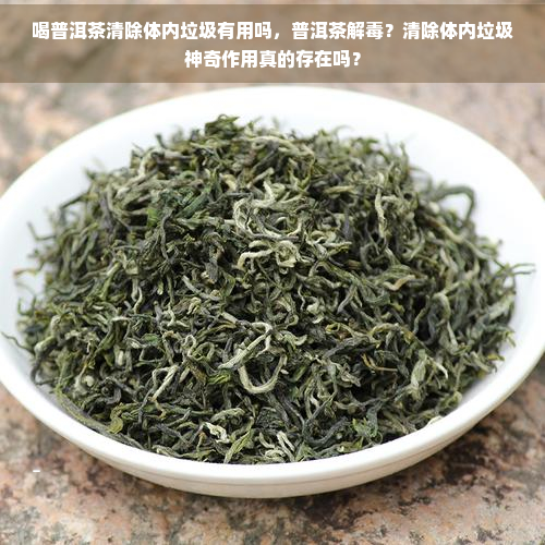 喝普洱茶清除体内垃圾有用吗，普洱茶解？清除体内垃圾神奇作用真的存在吗？