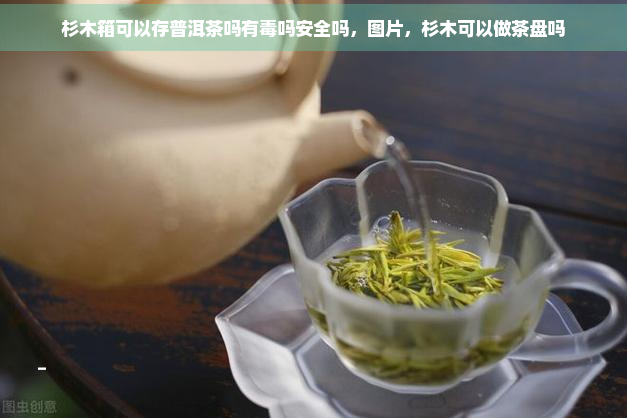 杉木箱可以存普洱茶吗有吗安全吗，图片，杉木可以做茶盘吗