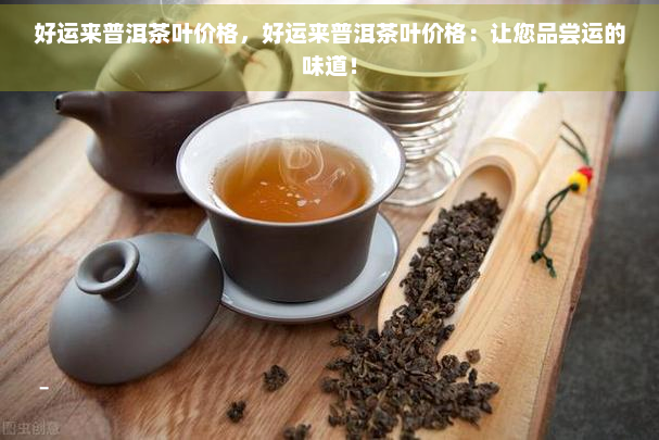 好运来普洱茶叶价格，好运来普洱茶叶价格：让您品尝运的味道！