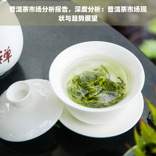 普洱茶市场分析报告，深度分析：普洱茶市场现状与趋势展望