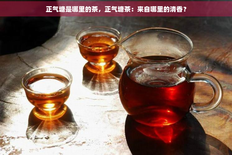 正气塘是哪里的茶，正气塘茶：来自哪里的清香？