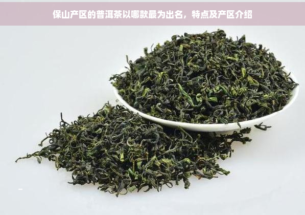 保山产区的普洱茶以哪款最为出名，特点及产区介绍