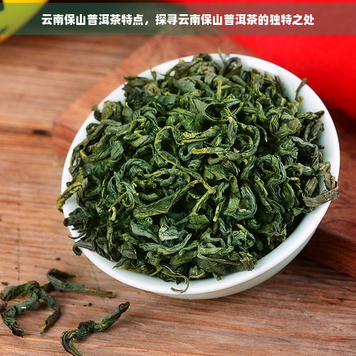 云南保山普洱茶特点，探寻云南保山普洱茶的独特之处