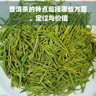 普洱茶的特点包括哪些方面、定位与价值