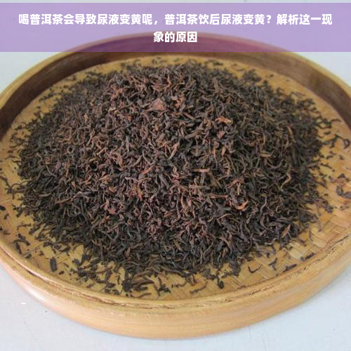 喝普洱茶会导致尿液变黄呢，普洱茶饮后尿液变黄？解析这一现象的原因