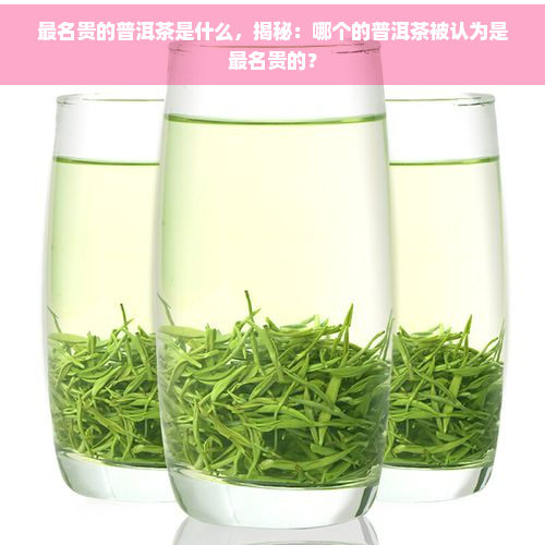 最名贵的普洱茶是什么，揭秘：哪个的普洱茶被认为是最名贵的？