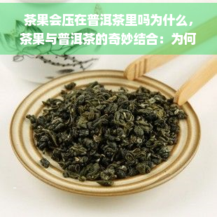 茶果会压在普洱茶里吗为什么，茶果与普洱茶的奇妙结合：为何会被压在一起？