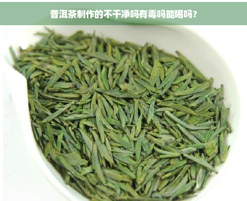 普洱茶制作的不干净吗有吗能喝吗？