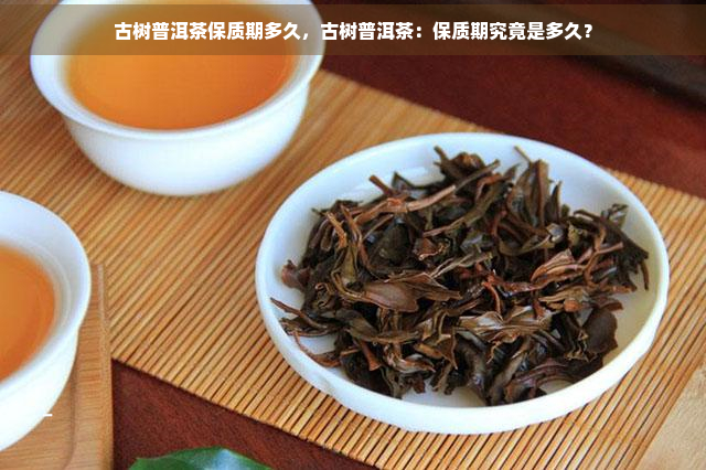 古树普洱茶保质期多久，古树普洱茶：保质期究竟是多久？