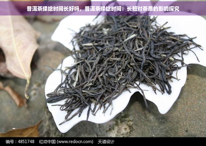 普洱茶揉捻时间长好吗，普洱茶揉捻时间：长短对茶质的影响探究