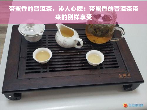 带蜜香的普洱茶，沁人心脾：带蜜香的普洱茶带来的别样享受