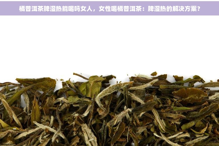 橘普洱茶脾湿热能喝吗女人，女性喝橘普洱茶：脾湿热的解决方案？