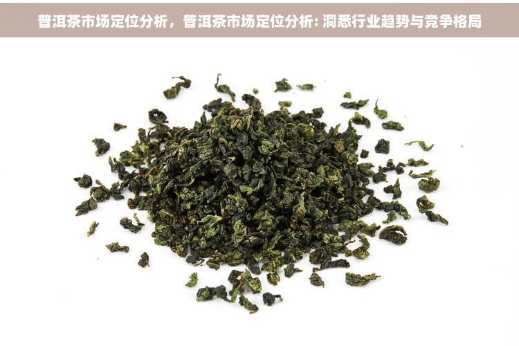 普洱茶市场定位分析，普洱茶市场定位分析: 洞悉行业趋势与竞争格局