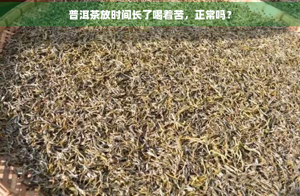 普洱茶放时间长了喝着苦，正常吗？