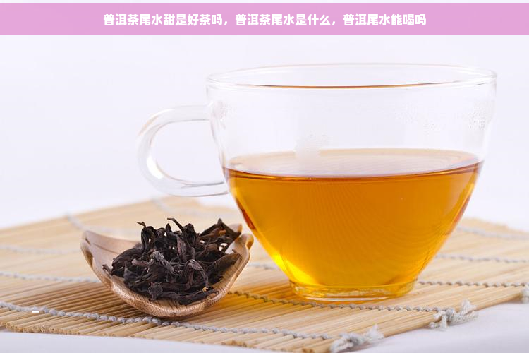 普洱茶尾水甜是好茶吗，普洱茶尾水是什么，普洱尾水能喝吗