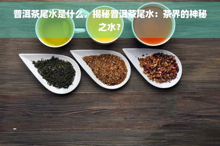 普洱茶尾水是什么，揭秘普洱茶尾水：茶界的神秘之水？