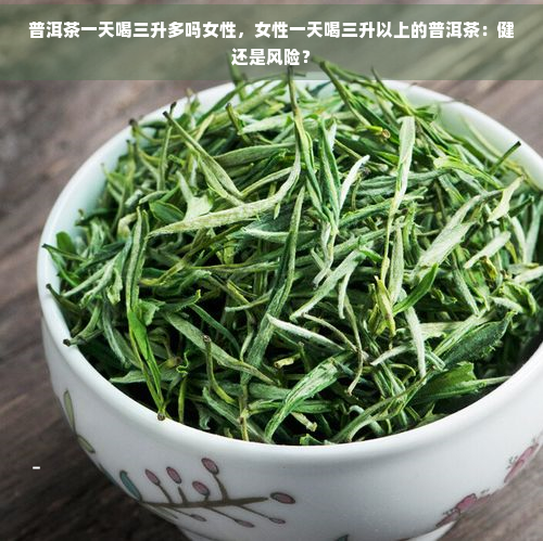 普洱茶一天喝三升多吗女性，女性一天喝三升以上的普洱茶：健还是风险？