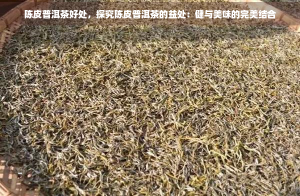 陈皮普洱茶好处，探究陈皮普洱茶的益处：健与美味的完美结合