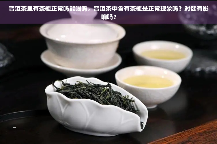 普洱茶里有茶梗正常吗能喝吗，普洱茶中含有茶梗是正常现象吗？对健有影响吗？