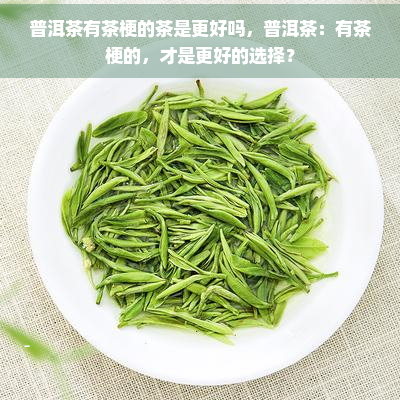 普洱茶有茶梗的茶是更好吗，普洱茶：有茶梗的，才是更好的选择？