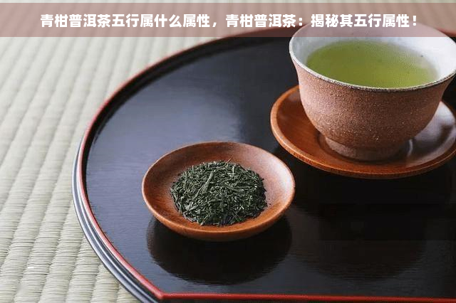 青柑普洱茶五行属什么属性，青柑普洱茶：揭秘其五行属性！