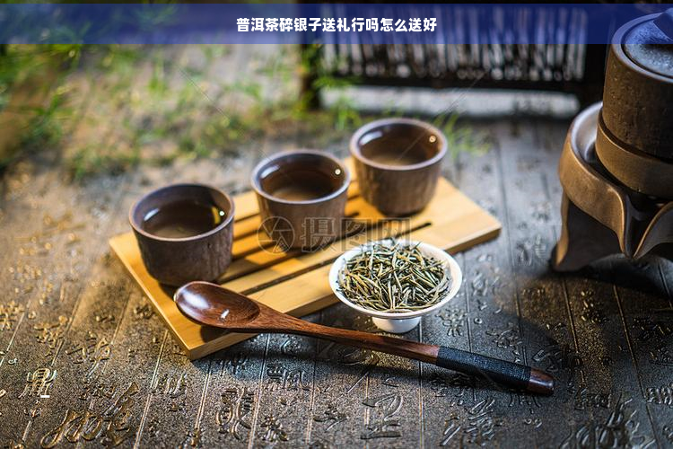 普洱茶碎银子送礼行吗怎么送好