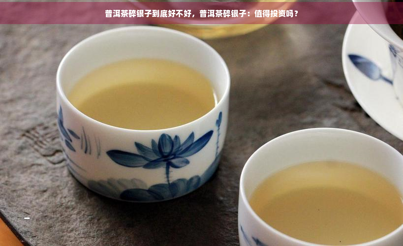 普洱茶碎银子到底好不好，普洱茶碎银子：值得投资吗？