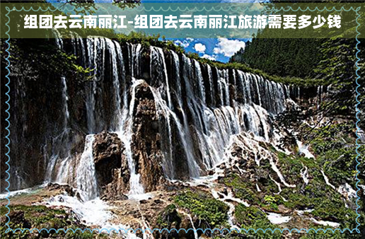 组团去云南丽江-组团去云南丽江旅游需要多少钱