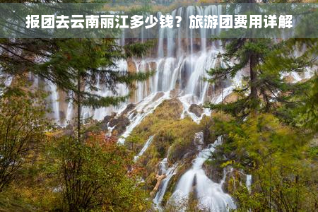 报团去云南丽江多少钱？旅游团费用详解