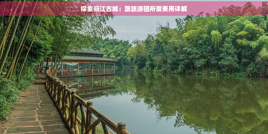 探索丽江古城：跟旅游团所需费用详解