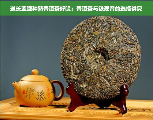 送长辈哪种熟普洱茶好呢：普洱茶与铁观音的选择讲究