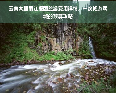 云南大理丽江报团旅游费用详情，一次畅游双城的预算攻略