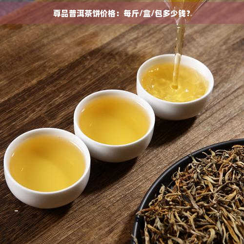 尊品普洱茶饼价格：每斤/盒/包多少钱？