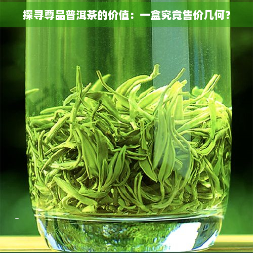 探寻尊品普洱茶的价值：一盒究竟售价几何？