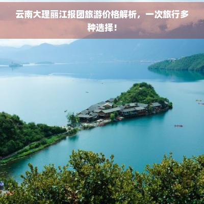 云南大理丽江报团旅游价格解析，一次旅行多种选择！