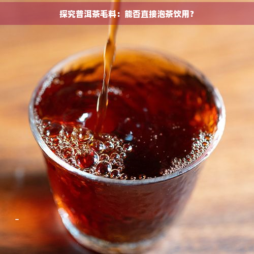 探究普洱茶毛料：能否直接泡茶饮用？