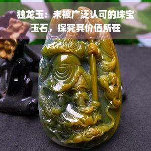 独龙玉：未被广泛认可的珠宝玉石，探究其价值所在