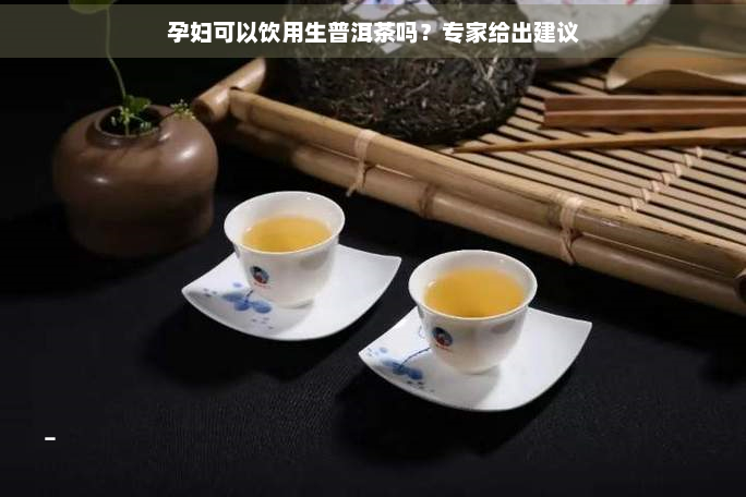 孕妇可以饮用生普洱茶吗？专家给出建议