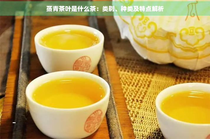 蒸青茶叶是什么茶：类别、种类及特点解析