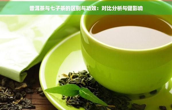 普洱茶与七子茶的区别与功效：对比分析与健影响