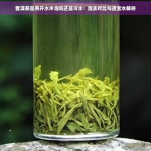 普洱茶是用开水冲泡吗还是冷水：泡法对比与适宜水解析