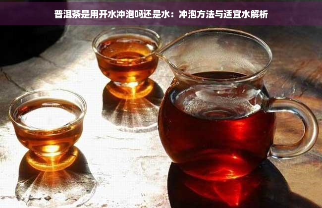 普洱茶是用开水冲泡吗还是水：冲泡方法与适宜水解析