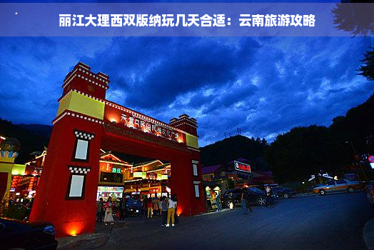 丽江大理西双版纳玩几天合适：云南旅游攻略