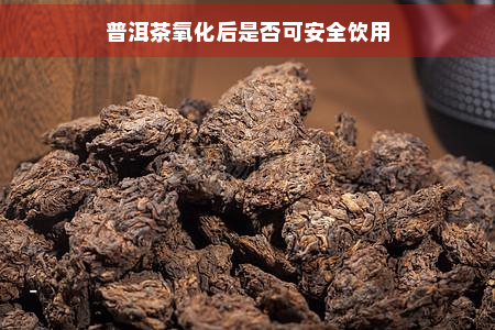 普洱茶氧化后是否可安全饮用