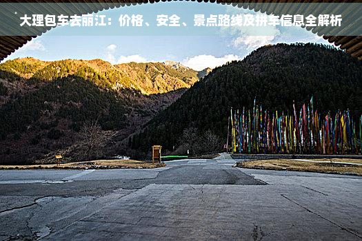 大理包车去丽江：价格、安全、景点路线及拼车信息全解析