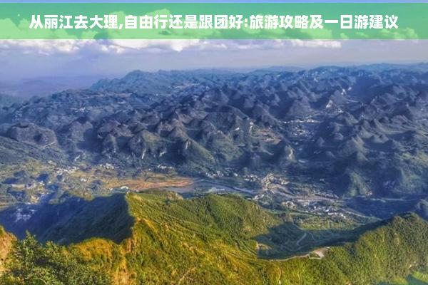 从丽江去大理,自由行还是跟团好:旅游攻略及一日游建议