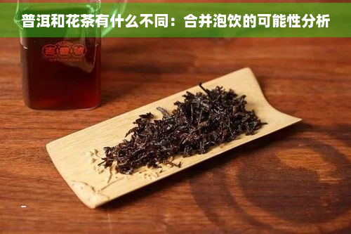 普洱和花茶有什么不同：合并泡饮的可能性分析