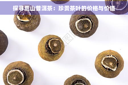 探寻荒山普洱茶：珍贵茶叶的价格与价值