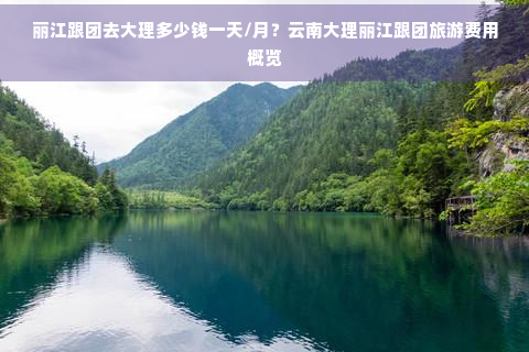 丽江跟团去大理多少钱一天/月？云南大理丽江跟团旅游费用概览