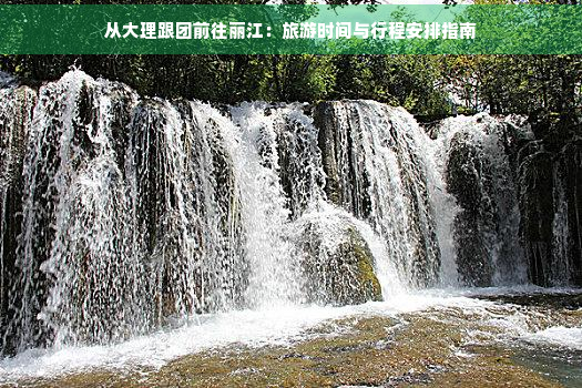 从大理跟团前往丽江：旅游时间与行程安排指南